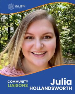 Headshot of Our MHC Community Liaison Julia Hollandsworth. The Our MHC logo is in the top left. The bottom reads “Community Liaison, Julia Hollandsworth.”